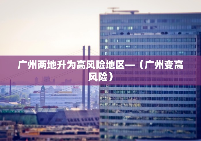 广州两地升为高风险地区—（广州变高风险）
