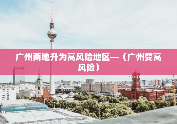 广州两地升为高风险地区—（广州变高风险）