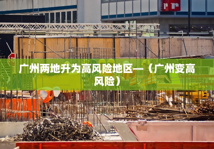 广州两地升为高风险地区—（广州变高风险）
