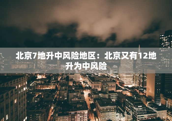 北京7地升中风险地区：北京又有12地升为中风险