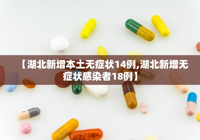 【湖北新增本土无症状14例,湖北新增无症状感染者18例】