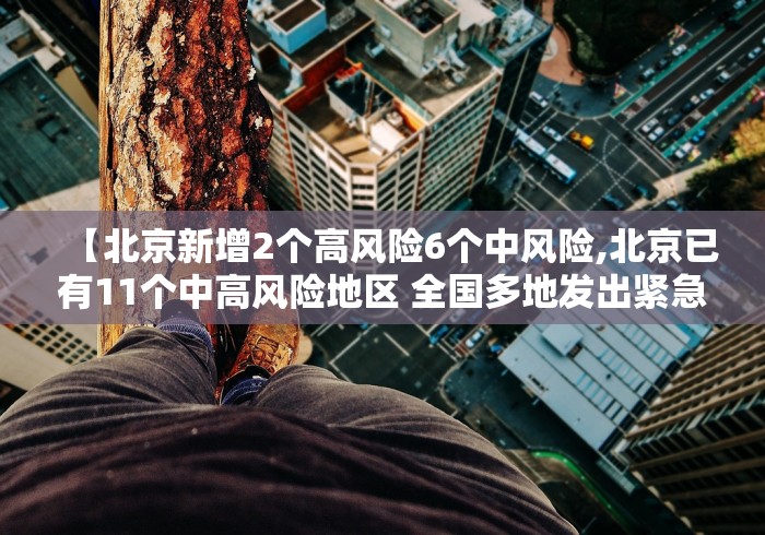 【北京新增2个高风险6个中风险,北京已有11个中高风险地区 全国多地发出紧急通知】