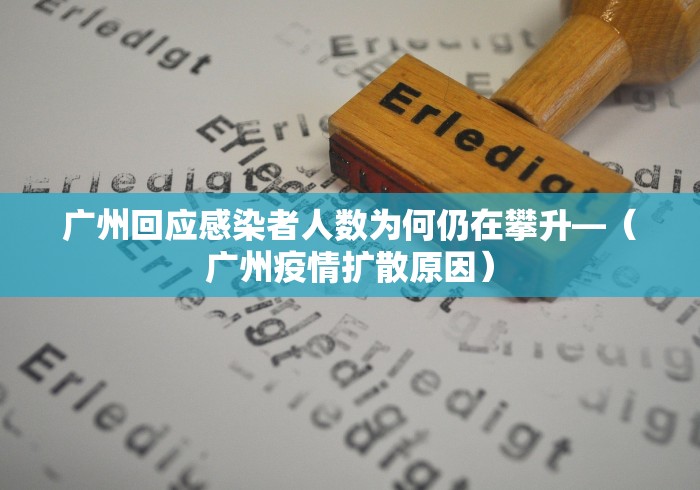 广州回应感染者人数为何仍在攀升—（广州疫情扩散原因）