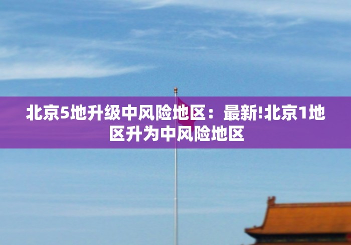 北京5地升级中风险地区：最新!北京1地区升为中风险地区