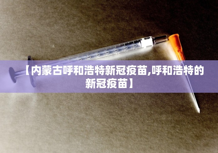 【内蒙古呼和浩特新冠疫苗,呼和浩特的新冠疫苗】