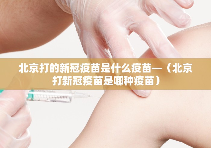 北京打的新冠疫苗是什么疫苗—（北京打新冠疫苗是哪种疫苗）