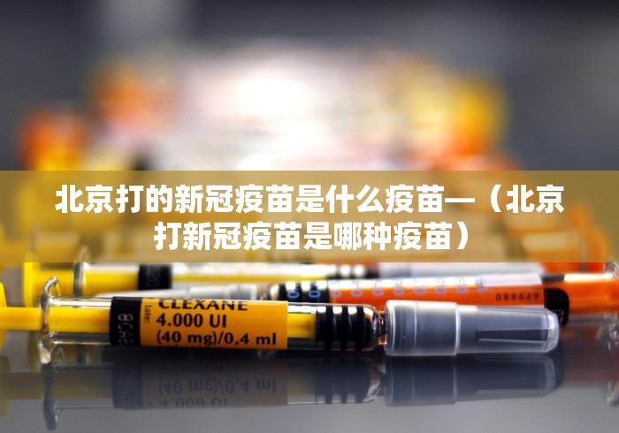 北京打的新冠疫苗是什么疫苗—（北京打新冠疫苗是哪种疫苗）