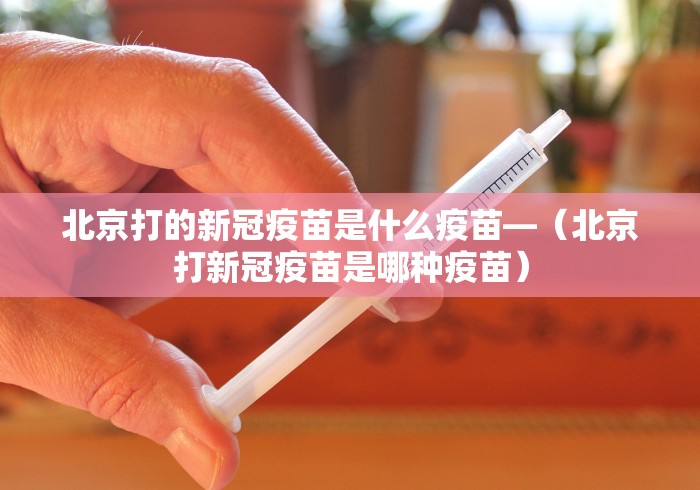 北京打的新冠疫苗是什么疫苗—（北京打新冠疫苗是哪种疫苗）