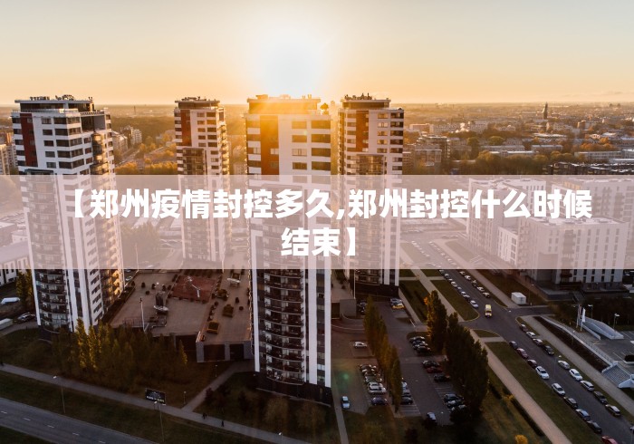 【郑州疫情封控多久,郑州封控什么时候结束】