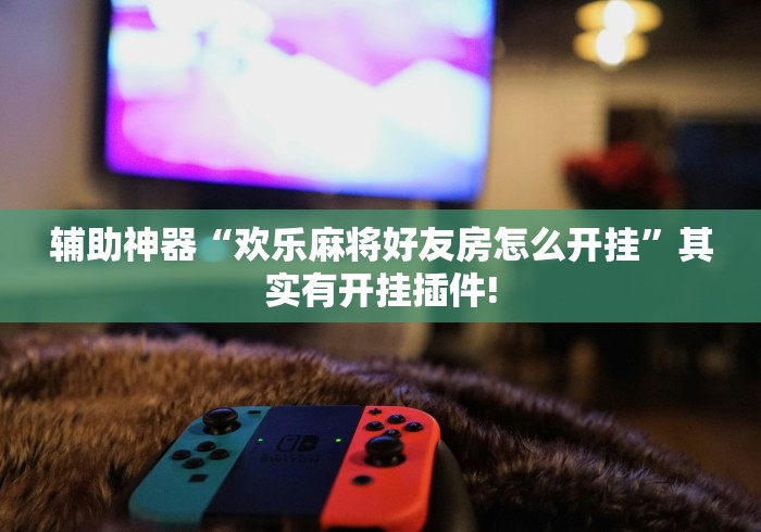 辅助神器“欢乐麻将好友房怎么开挂	”其实有开挂插件!