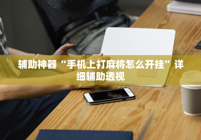 辅助神器“手机上打麻将怎么开挂	”详细辅助透视