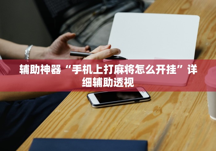 辅助神器“手机上打麻将怎么开挂	”详细辅助透视