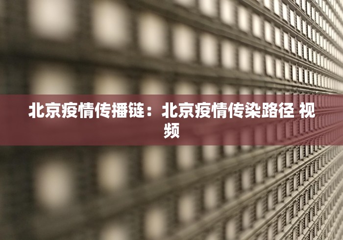 北京疫情传播链：北京疫情传染路径 视频