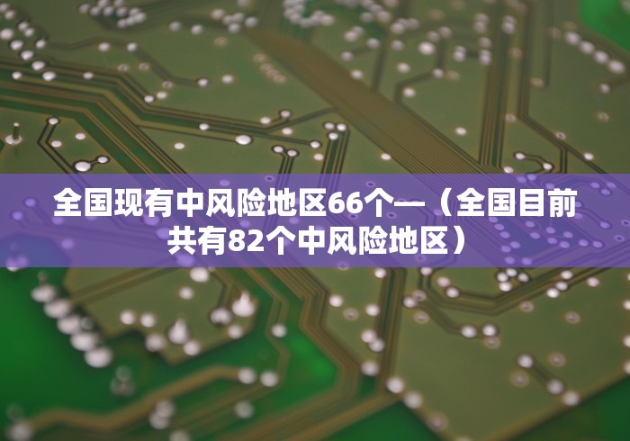 全国现有中风险地区66个—（全国目前共有82个中风险地区）