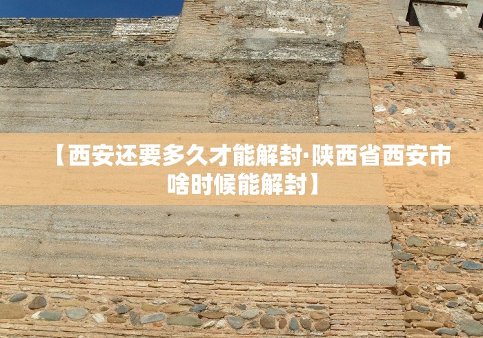 【西安还要多久才能解封·陕西省西安市啥时候能解封】