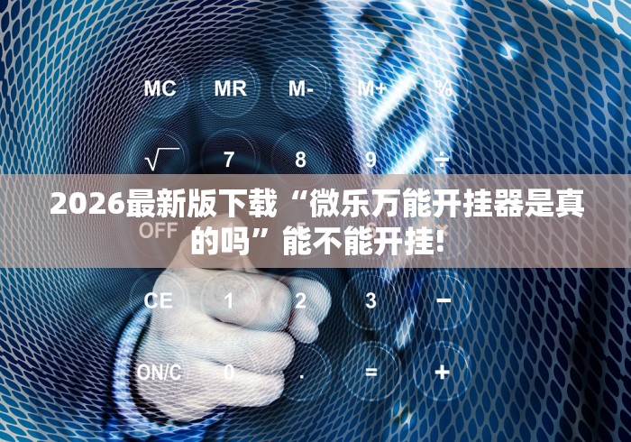 2026最新版下载“微乐万能开挂器是真的吗”能不能开挂!