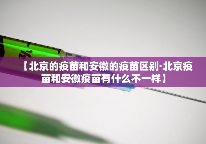 【北京的疫苗和安徽的疫苗区别·北京疫苗和安徽疫苗有什么不一样】