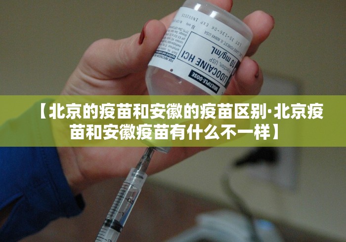 【北京的疫苗和安徽的疫苗区别·北京疫苗和安徽疫苗有什么不一样】