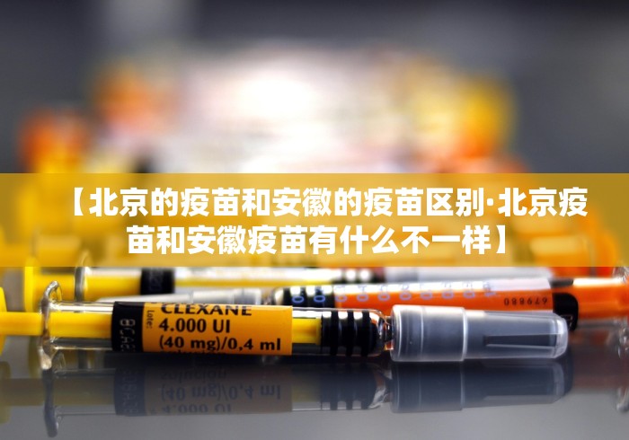 【北京的疫苗和安徽的疫苗区别·北京疫苗和安徽疫苗有什么不一样】