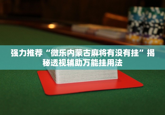 强力推荐“微乐内蒙古麻将有没有挂	”揭秘透视辅助万能挂用法