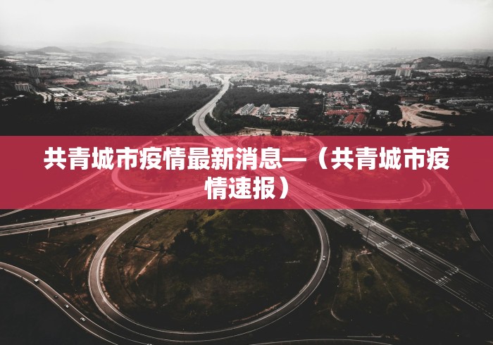 共青城市疫情最新消息—（共青城市疫情速报）