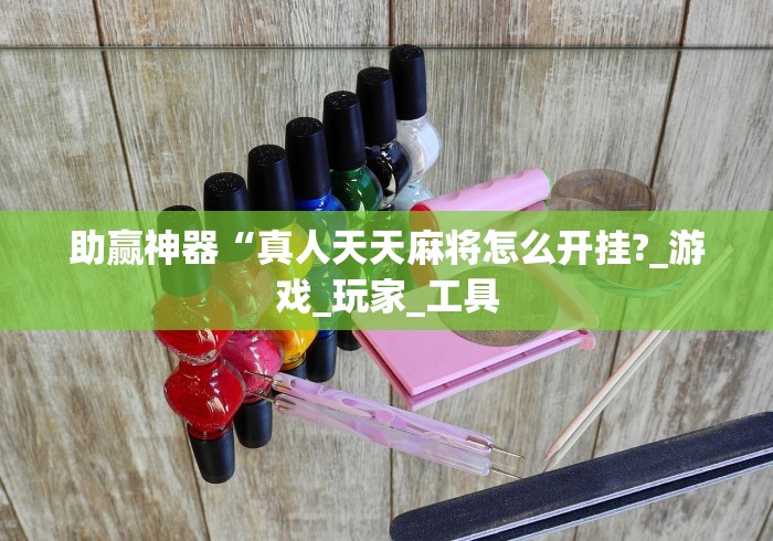 助赢神器“真人天天麻将怎么开挂?_游戏_玩家_工具