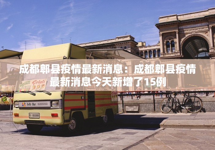 成都郫县疫情最新消息：成都郫县疫情最新消息今天新增了15例