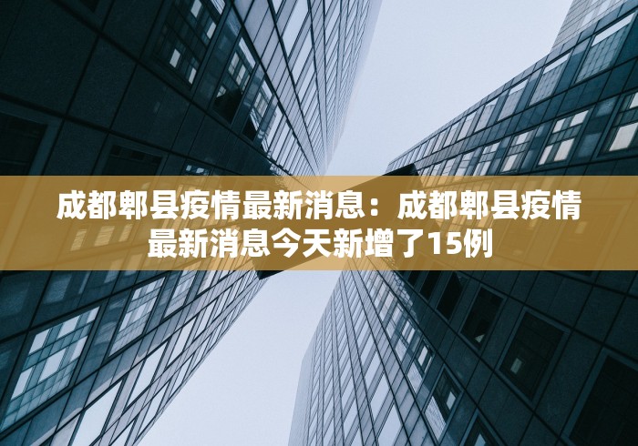 成都郫县疫情最新消息：成都郫县疫情最新消息今天新增了15例