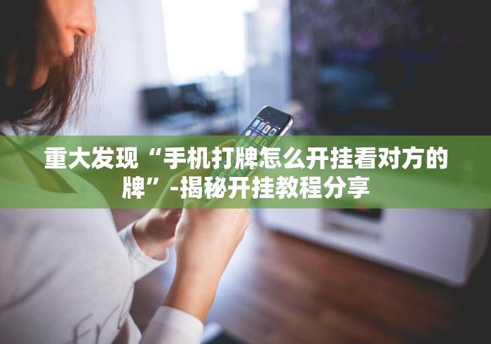 重大发现“手机打牌怎么开挂看对方的牌”-揭秘开挂教程分享