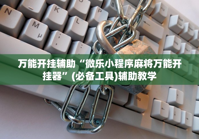 万能开挂辅助“微乐小程序麻将万能开挂器”(必备工具)辅助教学