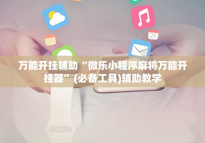 万能开挂辅助“微乐小程序麻将万能开挂器”(必备工具)辅助教学