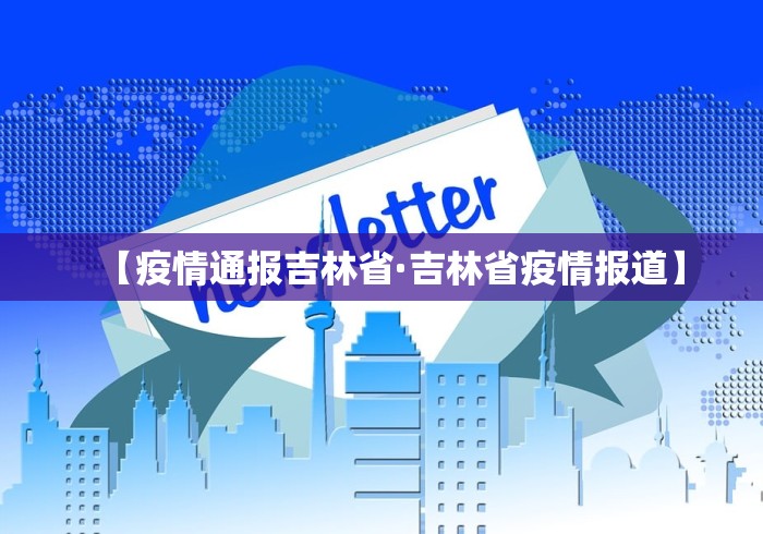 【疫情通报吉林省·吉林省疫情报道】