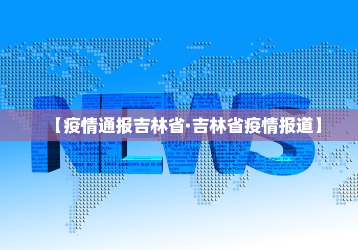 【疫情通报吉林省·吉林省疫情报道】