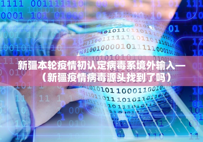 新疆本轮疫情初认定病毒系境外输入—（新疆疫情病毒源头找到了吗）