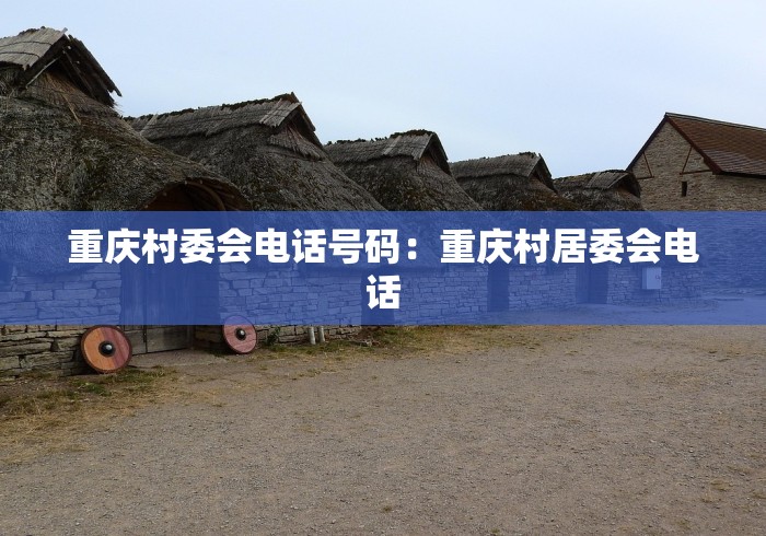 重庆村委会电话号码：重庆村居委会电话