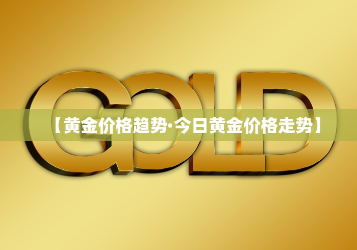 【黄金价格趋势·今日黄金价格走势】