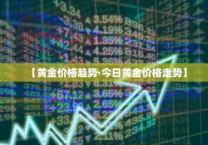 【黄金价格趋势·今日黄金价格走势】