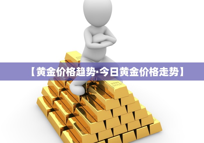 【黄金价格趋势·今日黄金价格走势】