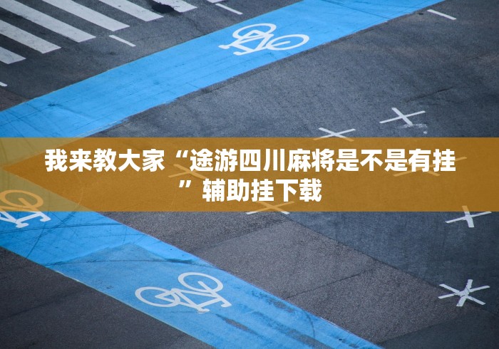 我来教大家“途游四川麻将是不是有挂”辅助挂下载