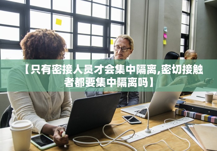 【只有密接人员才会集中隔离,密切接触者都要集中隔离吗】