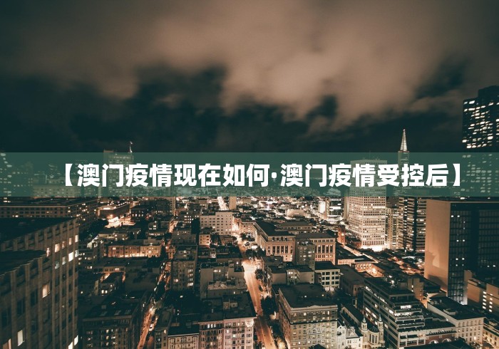 【澳门疫情现在如何·澳门疫情受控后】