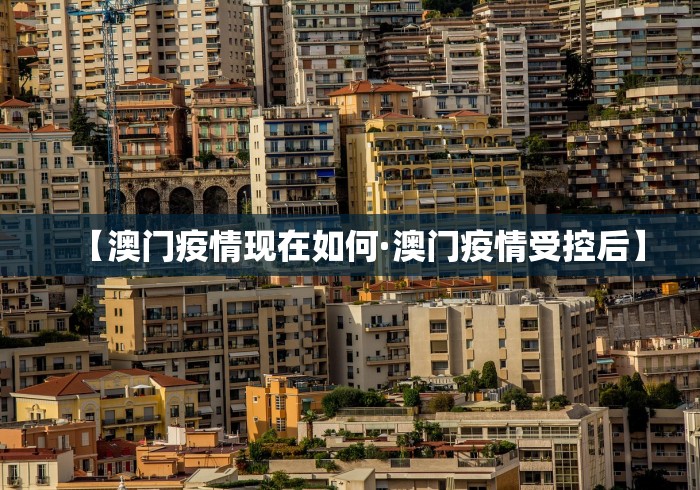 【澳门疫情现在如何·澳门疫情受控后】