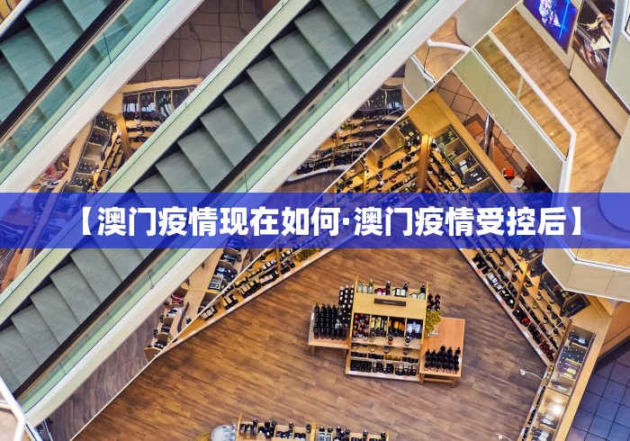 【澳门疫情现在如何·澳门疫情受控后】