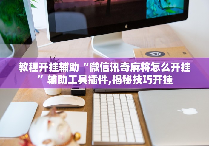 教程开挂辅助“微信讯奇麻将怎么开挂”辅助工具插件,揭秘技巧开挂