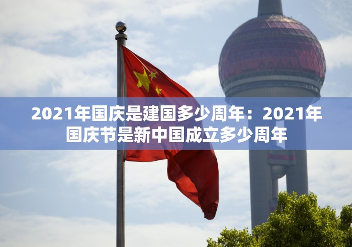 2021年国庆是建国多少周年：2021年国庆节是新中国成立多少周年