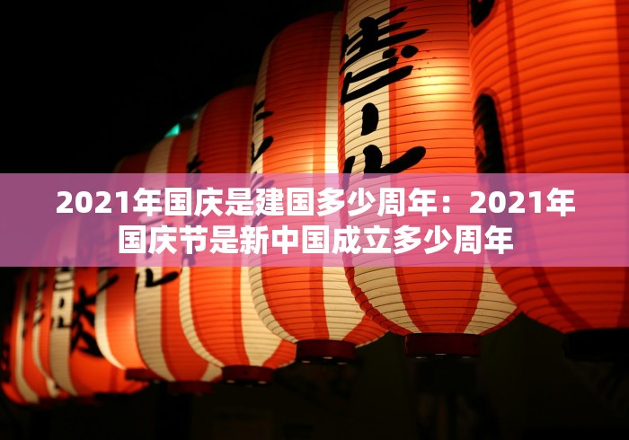 2021年国庆是建国多少周年：2021年国庆节是新中国成立多少周年