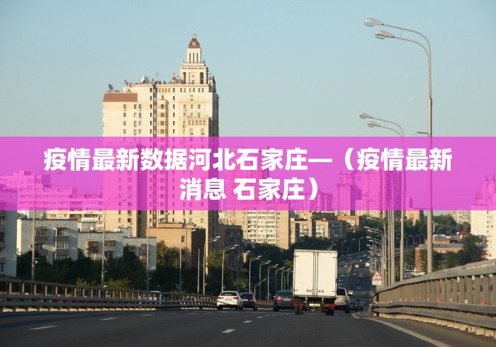 疫情最新数据河北石家庄—（疫情最新消息 石家庄）