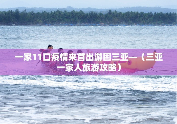 一家11口疫情来首出游困三亚—（三亚一家人旅游攻略）