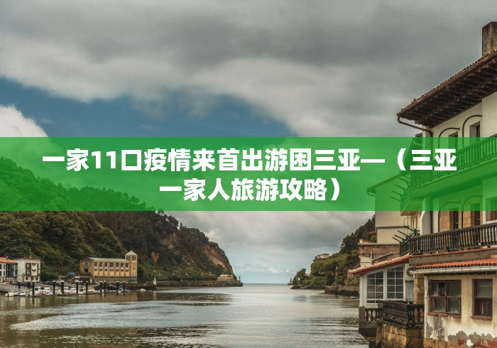 一家11口疫情来首出游困三亚—（三亚一家人旅游攻略）