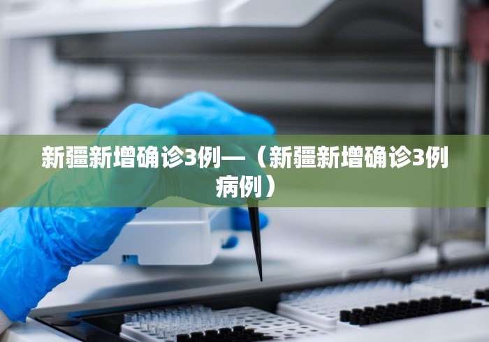 新疆新增确诊3例—（新疆新增确诊3例病例）